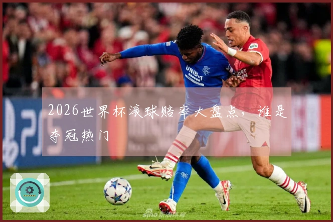 2026世界杯滚球赔率大盘点，谁是夺冠热门