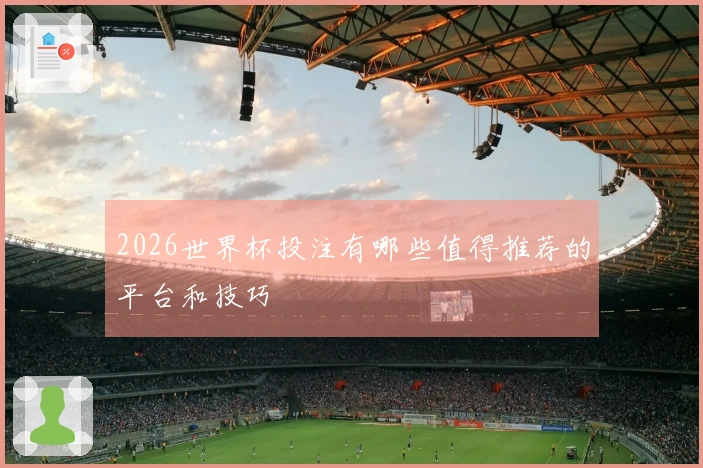 2026世界杯投注有哪些值得推荐的平台和技巧