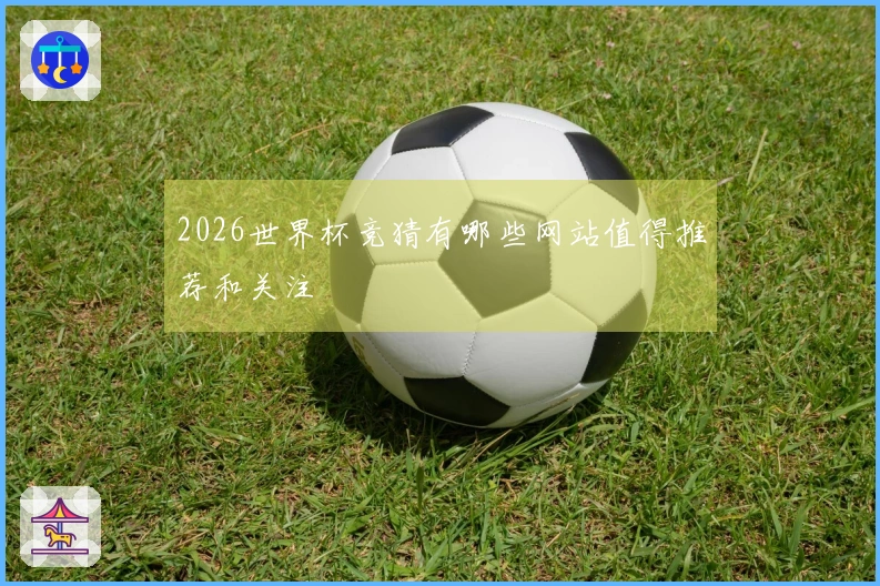 2026世界杯竞猜有哪些网站值得推荐和关注