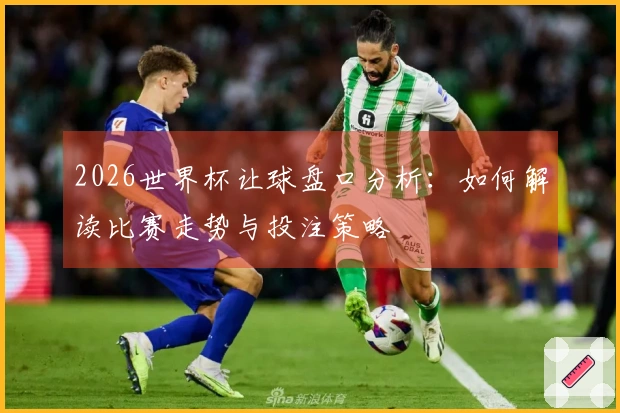 2026世界杯让球盘口分析：如何解读比赛走势与投注策略