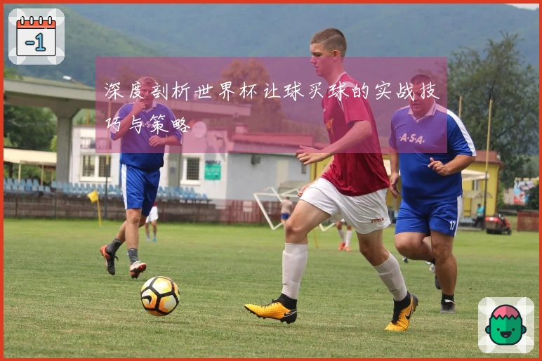 深度剖析世界杯让球买球的实战技巧与策略