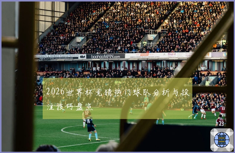 2026世界杯竞猜热门球队分析与投注技巧盘点